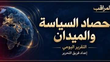 حصاد السياسة والميدان | التقرير اليومي – موقع المراقب